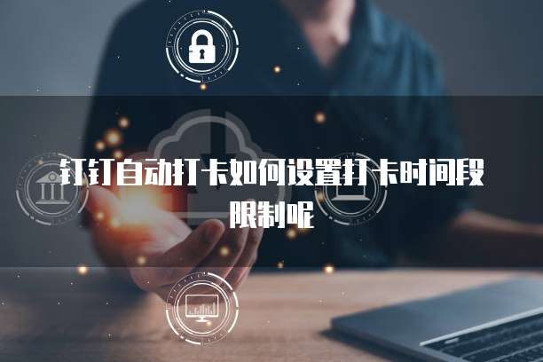 钉钉自动打卡如何设置打卡时间段限制呢