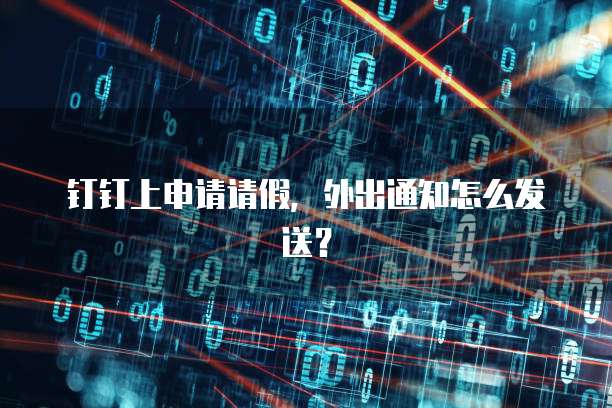 钉钉上申请请假，外出通知怎么发送？