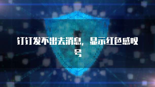 钉钉发不出去消息，显示红色感叹号