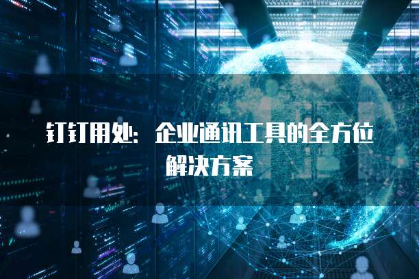 钉钉用处：企业通讯工具的全方位解决方案