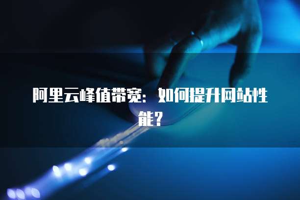 阿里云峰值带宽：如何提升网站性能？
