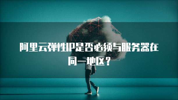 阿里云弹性IP是否必须与服务器在同一地区？