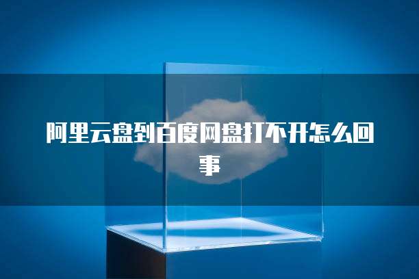 阿里云盘到百度网盘打不开怎么回事