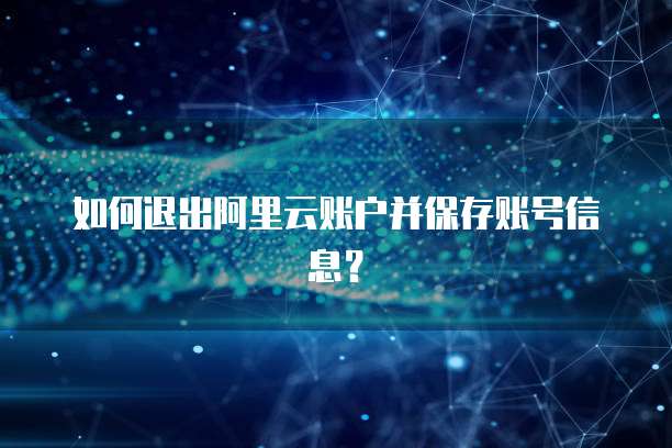 如何退出阿里云账户并保存账号信息？