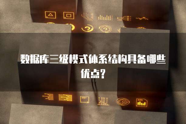 数据库三级模式体系结构具备哪些优点?