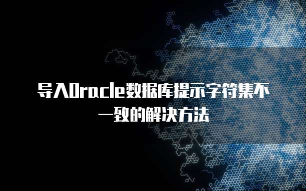 导入Oracle数据库提示字符集不一致的解决方法