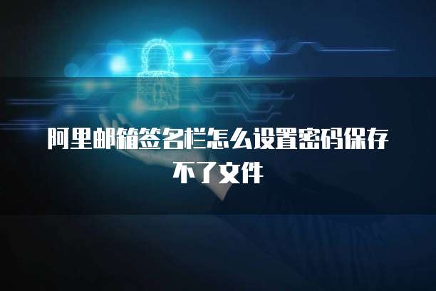 阿里邮箱签名栏怎么设置密码保存不了文件