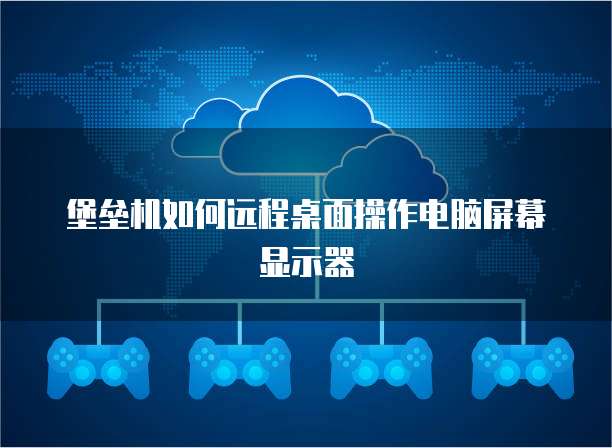 堡垒机如何远程桌面操作电脑屏幕显示器
