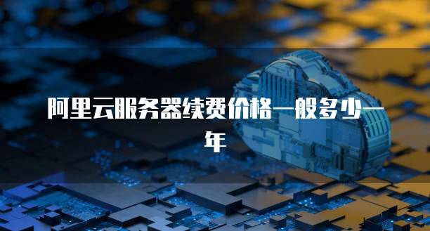 阿里云服务器续费价格一般多少一年