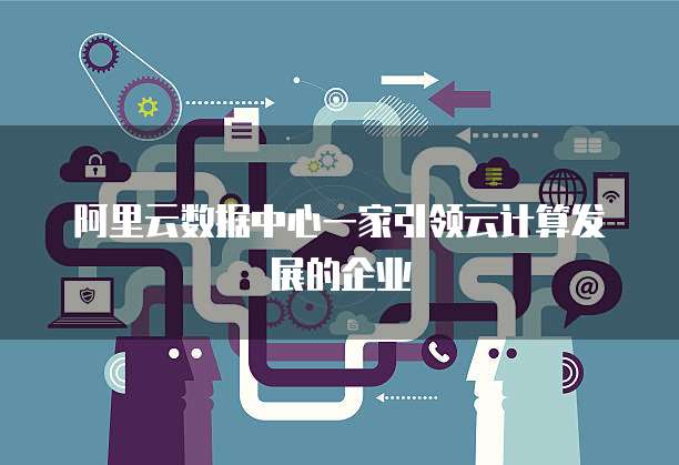阿里云数据中心一家引领云计算发展的企业