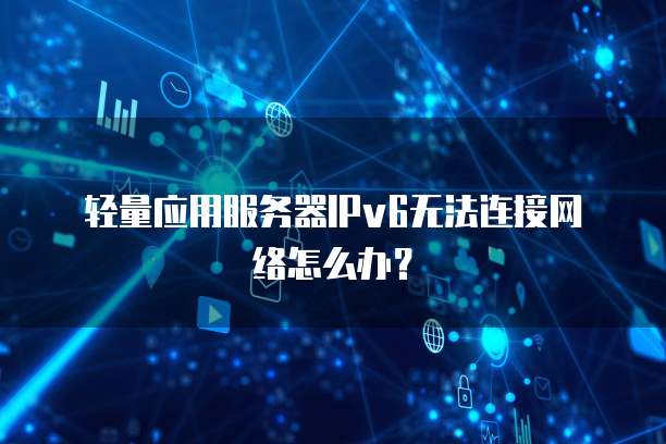 轻量应用服务器IPv6无法连接网络怎么办？