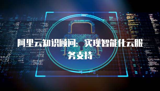 阿里云知识顾问：实现智能化云服务支持