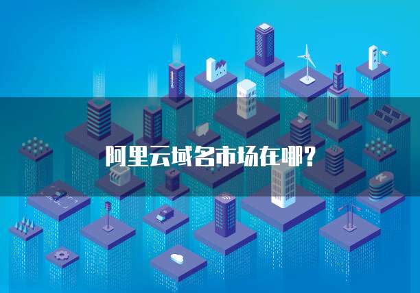 阿里云域名市场在哪？