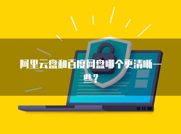 阿里云盘和百度网盘哪个更清晰一些？