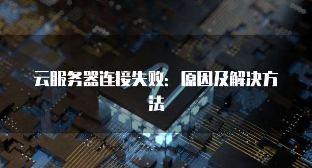 云服务器连接失败：原因及解决方法