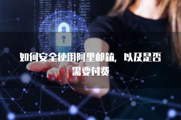 如何安全使用阿里邮箱，以及是否需要付费