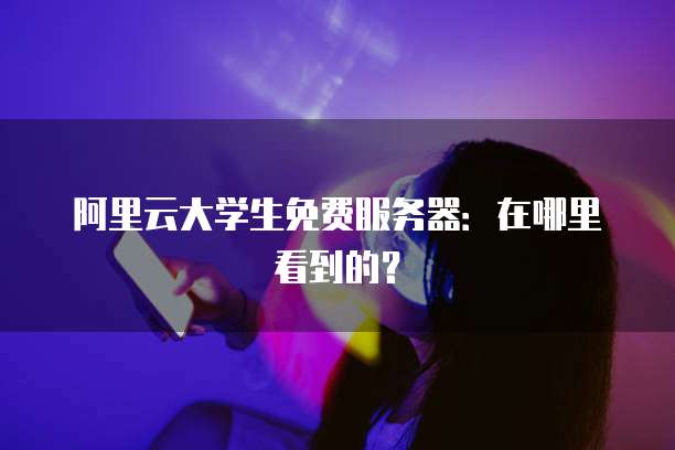 阿里云大学生免费服务器：在哪里看到的？