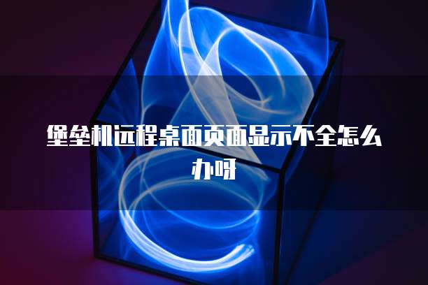 堡垒机远程桌面页面显示不全怎么办呀