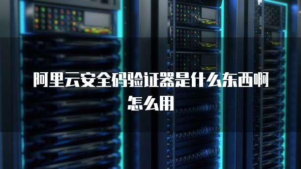 阿里云安全码验证器是什么东西啊怎么用