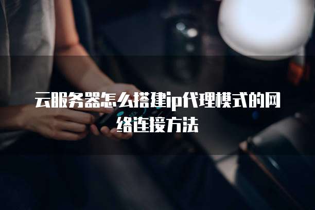 云服务器怎么搭建ip代理模式的网络连接方法