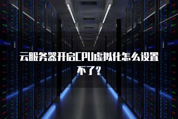 云服务器开启CPU虚拟化怎么设置不了？