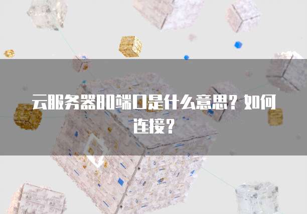 云服务器80端口是什么意思？如何连接？
