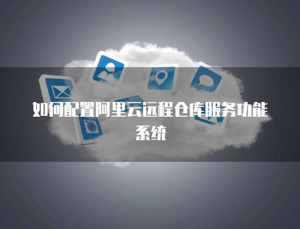 如何配置阿里云远程仓库服务功能系统