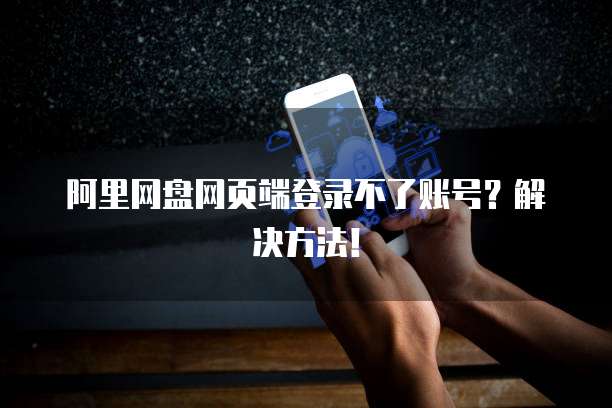阿里网盘网页端登录不了账号？解决方法！