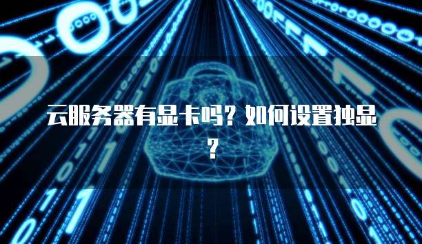 云服务器有显卡吗？如何设置独显？