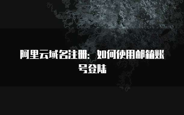 阿里云域名注册：如何使用邮箱账号登陆