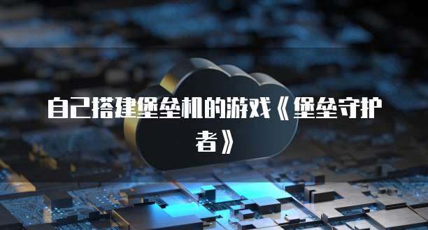 自己搭建堡垒机的游戏《堡垒守护者》