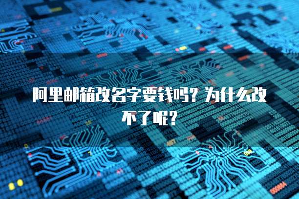 阿里邮箱改名字要钱吗？为什么改不了呢？