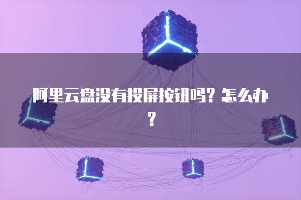 阿里云盘没有投屏按钮吗？怎么办？