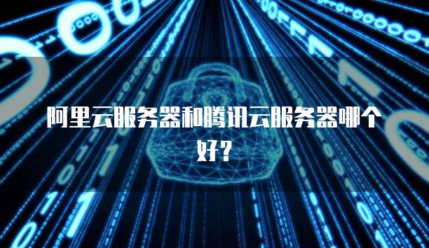 阿里云服务器和腾讯云服务器哪个好？