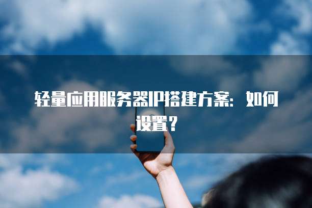 轻量应用服务器IP搭建方案：如何设置？
