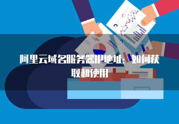 阿里云域名服务器IP地址：如何获取和使用