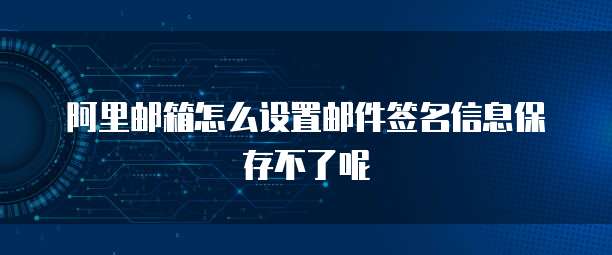 阿里邮箱怎么设置邮件签名信息保存不了呢