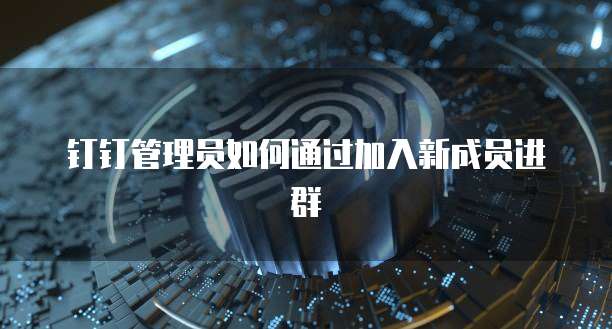 钉钉管理员如何通过加入新成员进群