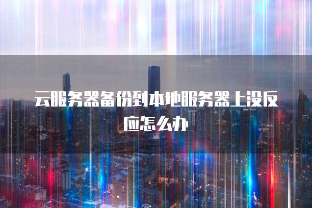 云服务器备份到本地服务器上没反应怎么办
