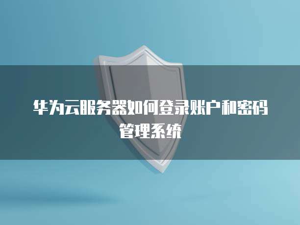 华为云服务器如何登录账户和密码管理系统