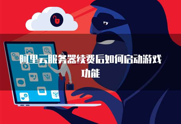 阿里云服务器续费后如何启动游戏功能