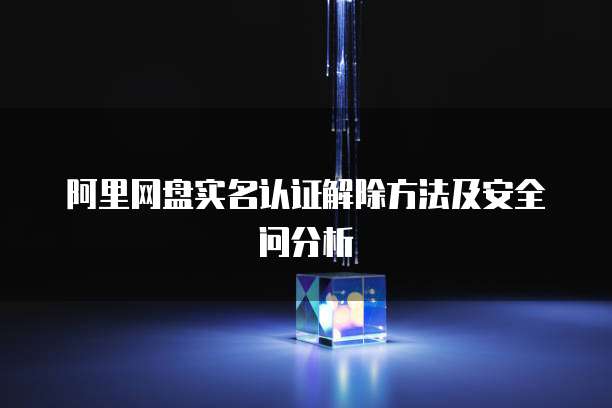 阿里网盘实名认证解除方法及安全问分析