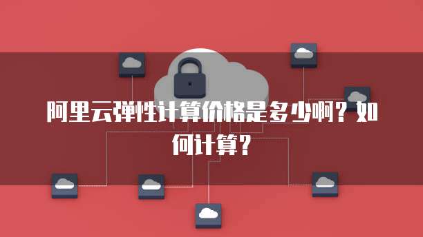 阿里云弹性计算价格是多少啊？如何计算？
