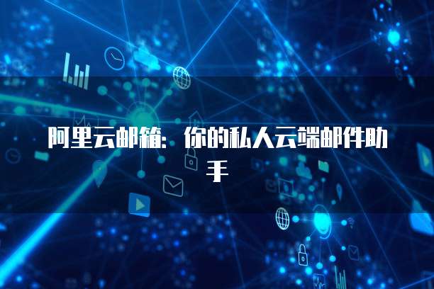 阿里云邮箱：你的私人云端邮件助手