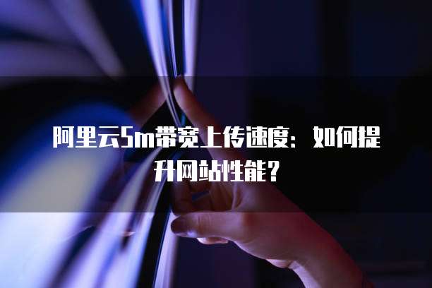 阿里云5m带宽上传速度：如何提升网站性能？
