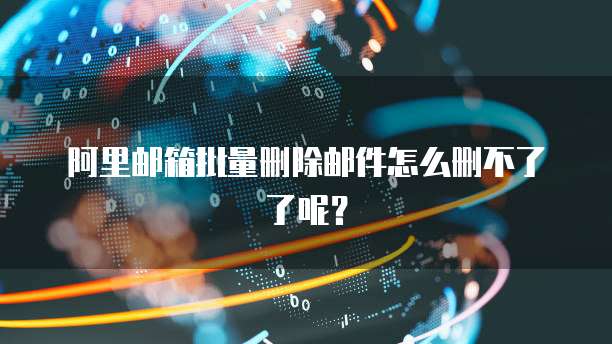 阿里邮箱批量删除邮件怎么删不了了呢？