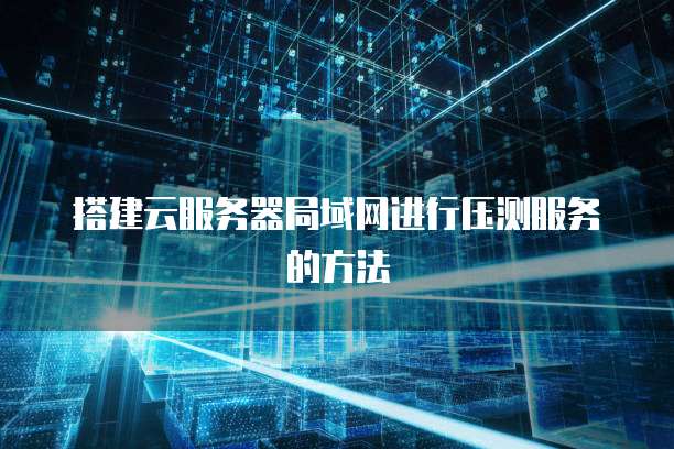 搭建云服务器局域网进行压测服务的方法