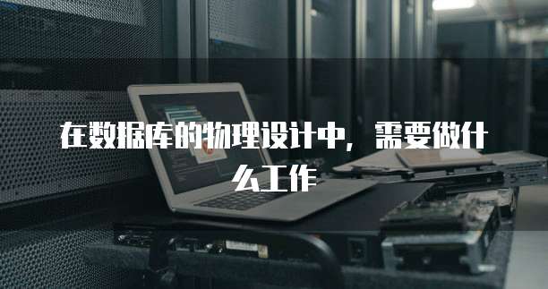 在数据库的物理设计中，需要做什么工作