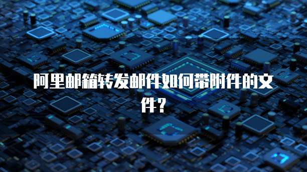 阿里邮箱转发邮件如何带附件的文件？