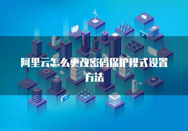 阿里云怎么更改密码保护模式设置方法